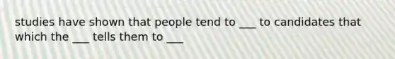 studies have shown that people tend to ___ to candidates that which the ___ tells them to ___