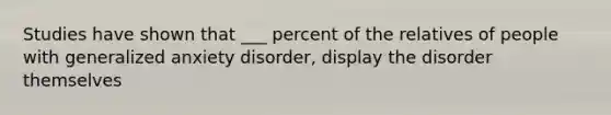 Studies have shown that ___ percent of the relatives of people with generalized anxiety disorder, display the disorder themselves