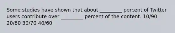 Some studies have shown that about _________ percent of Twitter users contribute over _________ percent of the content. 10/90 20/80 30/70 40/60