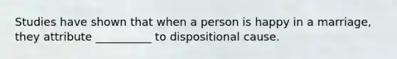 Studies have shown that when a person is happy in a marriage, they attribute __________ to dispositional cause.