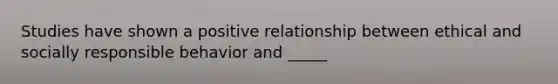 Studies have shown a positive relationship between ethical and socially responsible behavior and _____