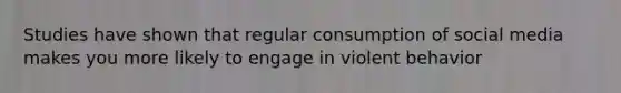 Studies have shown that regular consumption of social media makes you more likely to engage in violent behavior