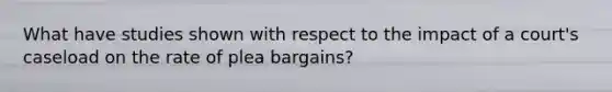 What have studies shown with respect to the impact of a court's caseload on the rate of plea bargains?