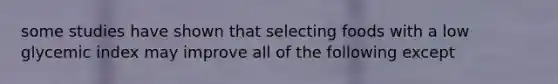 some studies have shown that selecting foods with a low glycemic index may improve all of the following except