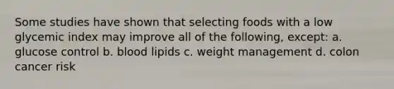 Some studies have shown that selecting foods with a low glycemic index may improve all of the following, except: a. glucose control b. blood lipids c. weight management d. colon cancer risk