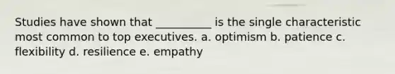 Studies have shown that __________ is the single characteristic most common to top executives. a. optimism b. patience c. flexibility d. resilience e. empathy