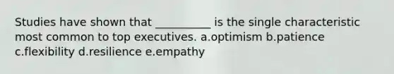 Studies have shown that __________ is the single characteristic most common to top executives. a.optimism b.patience c.flexibility d.resilience e.empathy