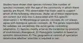 Studies have shown that species richness (the number of species) increases with the age of the community in which these species are found. This observation has been used to support which of the following inferences. (Note: all of these statements are correct; but only one is associated with this specific observation.): A) Morphological species concepts do not always agree with biological species concepts. B) The genes responsible for isolation are sometimes the same genes controlling adaptation. C) Species mostly arise as the incidental by-products of evolutionary divergence. D) Postzygotic isolation is based on epistatic interactions. E) The geographical context of speciation determines whether selection is required or not.