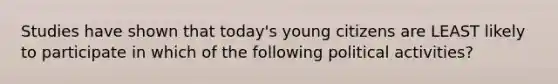 Studies have shown that today's young citizens are LEAST likely to participate in which of the following political activities?