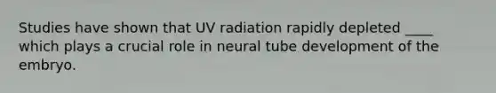 Studies have shown that UV radiation rapidly depleted ____ which plays a crucial role in neural tube development of the embryo.