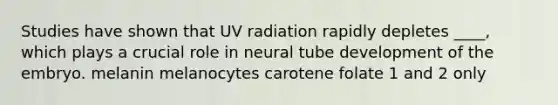 Studies have shown that UV radiation rapidly depletes ____, which plays a crucial role in neural tube development of the embryo. melanin melanocytes carotene folate 1 and 2 only