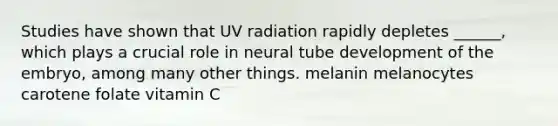 Studies have shown that UV radiation rapidly depletes ______, which plays a crucial role in neural tube development of the embryo, among many other things. melanin melanocytes carotene folate vitamin C