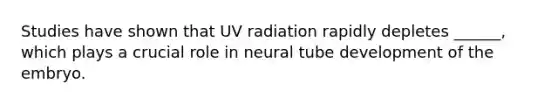 Studies have shown that UV radiation rapidly depletes ______, which plays a crucial role in neural tube development of the embryo.