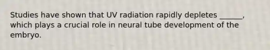 ​Studies have shown that UV radiation rapidly depletes ______, which plays a crucial role in neural tube development of the embryo.