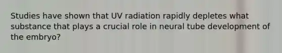 Studies have shown that UV radiation rapidly depletes what substance that plays a crucial role in neural tube development of the embryo?