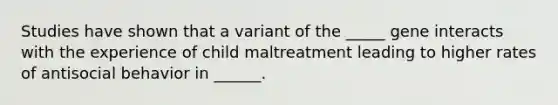 Studies have shown that a variant of the _____ gene interacts with the experience of child maltreatment leading to higher rates of antisocial behavior in ______.