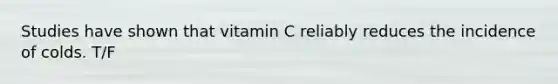 Studies have shown that vitamin C reliably reduces the incidence of colds. T/F