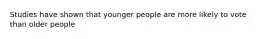 Studies have shown that younger people are more likely to vote than older people