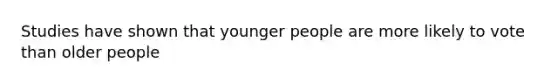 Studies have shown that younger people are more likely to vote than older people