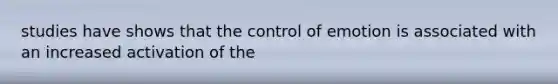 studies have shows that the control of emotion is associated with an increased activation of the