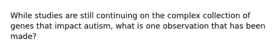 While studies are still continuing on the complex collection of genes that impact autism, what is one observation that has been made?