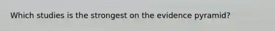 Which studies is the strongest on the evidence pyramid?