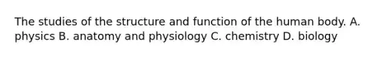 The studies of the structure and function of the human body. A. physics B. anatomy and physiology C. chemistry D. biology