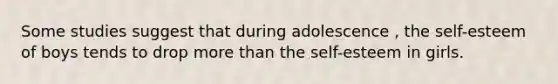 Some studies suggest that during adolescence , the self-esteem of boys tends to drop more than the self-esteem in girls.