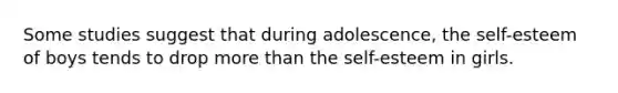 Some studies suggest that during adolescence, the self-esteem of boys tends to drop more than the self-esteem in girls.