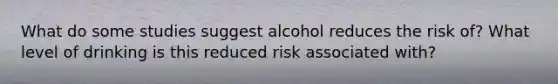 What do some studies suggest alcohol reduces the risk of? What level of drinking is this reduced risk associated with?