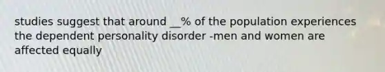 studies suggest that around __% of the population experiences the dependent personality disorder -men and women are affected equally