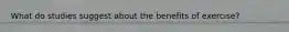 What do studies suggest about the benefits of exercise?