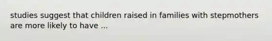 studies suggest that children raised in families with stepmothers are more likely to have ...