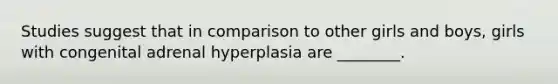 Studies suggest that in comparison to other girls and boys, girls with congenital adrenal hyperplasia are ________.