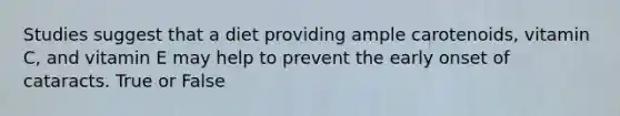 Studies suggest that a diet providing ample carotenoids, vitamin C, and vitamin E may help to prevent the early onset of cataracts. True or False