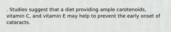 . Studies suggest that a diet providing ample carotenoids, vitamin C, and vitamin E may help to prevent the early onset of cataracts.