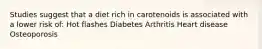 Studies suggest that a diet rich in carotenoids is associated with a lower risk of: Hot flashes Diabetes Arthritis Heart disease Osteoporosis