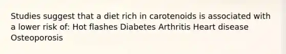 Studies suggest that a diet rich in carotenoids is associated with a lower risk of: Hot flashes Diabetes Arthritis Heart disease Osteoporosis