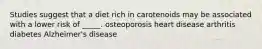 ​Studies suggest that a diet rich in carotenoids may be associated with a lower risk of _____. ​osteoporosis ​heart disease ​arthritis ​diabetes ​Alzheimer's disease