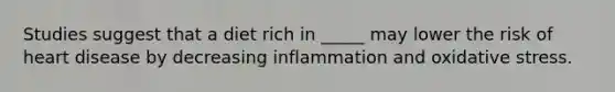 Studies suggest that a diet rich in _____ may lower the risk of heart disease by decreasing inflammation and oxidative stress.