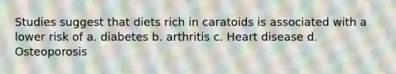 Studies suggest that diets rich in caratoids is associated with a lower risk of a. diabetes b. arthritis c. Heart disease d. Osteoporosis