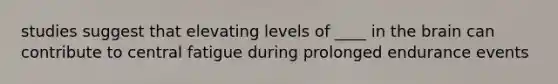 studies suggest that elevating levels of ____ in <a href='https://www.questionai.com/knowledge/kLMtJeqKp6-the-brain' class='anchor-knowledge'>the brain</a> can contribute to central fatigue during prolonged endurance events
