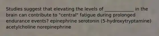 Studies suggest that elevating the levels of _____________ in the brain can contribute to "central" fatigue during prolonged endurance events? epinephrine serotonin (5-hydroxytryptamine) acetylcholine norepinephrine