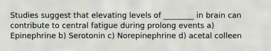 Studies suggest that elevating levels of ________ in brain can contribute to central fatigue during prolong events a) Epinephrine b) Serotonin c) Norepinephrine d) acetal colleen