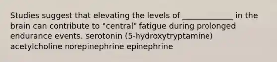 Studies suggest that elevating the levels of _____________ in the brain can contribute to "central" fatigue during prolonged endurance events. serotonin (5-hydroxytryptamine) acetylcholine norepinephrine epinephrine