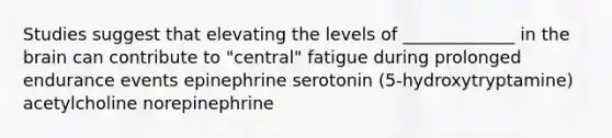 Studies suggest that elevating the levels of _____________ in <a href='https://www.questionai.com/knowledge/kLMtJeqKp6-the-brain' class='anchor-knowledge'>the brain</a> can contribute to "central" fatigue during prolonged endurance events epinephrine serotonin (5-hydroxytryptamine) acetylcholine norepinephrine