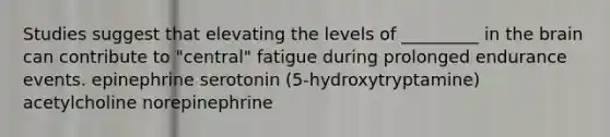 Studies suggest that elevating the levels of _________ in the brain can contribute to "central" fatigue during prolonged endurance events. epinephrine serotonin (5-hydroxytryptamine) acetylcholine norepinephrine