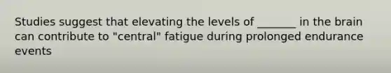 Studies suggest that elevating the levels of _______ in <a href='https://www.questionai.com/knowledge/kLMtJeqKp6-the-brain' class='anchor-knowledge'>the brain</a> can contribute to "central" fatigue during prolonged endurance events