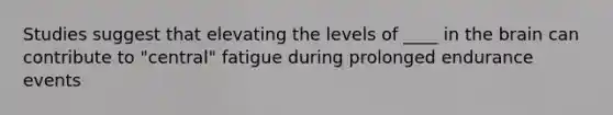 Studies suggest that elevating the levels of ____ in the brain can contribute to "central" fatigue during prolonged endurance events