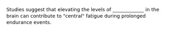 Studies suggest that elevating the levels of _____________ in the brain can contribute to "central" fatigue during prolonged endurance events.